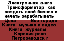 Электронная книга «Трансформатор» как создать свой бизнес и начать зарабатывать › Цена ­ 100 - Все города Книги, музыка и видео » Книги, журналы   . Карелия респ.,Петрозаводск г.